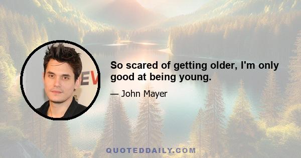 So scared of getting older, I'm only good at being young.