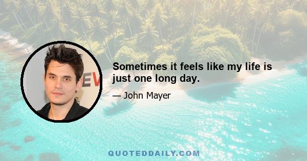 Sometimes it feels like my life is just one long day.