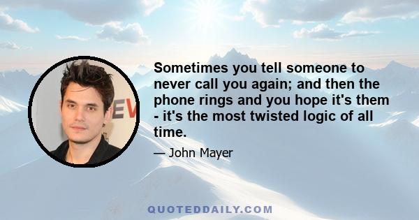 Sometimes you tell someone to never call you again; and then the phone rings and you hope it's them - it's the most twisted logic of all time.