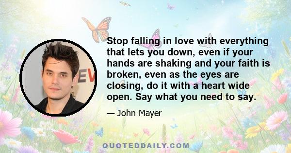 Stop falling in love with everything that lets you down, even if your hands are shaking and your faith is broken, even as the eyes are closing, do it with a heart wide open. Say what you need to say.