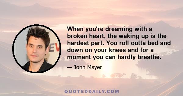 When you're dreaming with a broken heart, the waking up is the hardest part. You roll outta bed and down on your knees and for a moment you can hardly breathe.