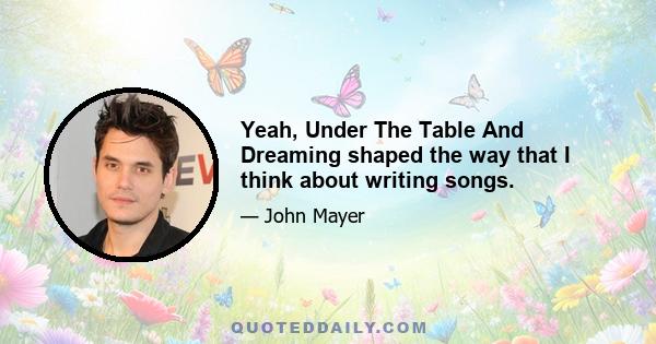 Yeah, Under The Table And Dreaming shaped the way that I think about writing songs.