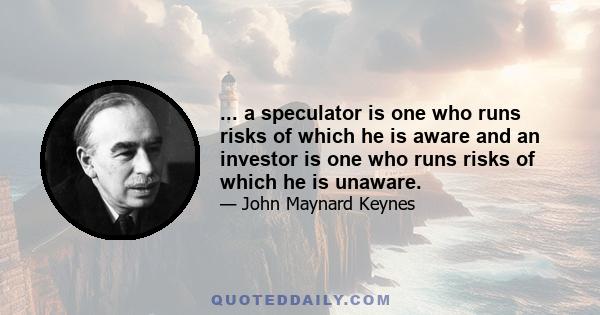 ... a speculator is one who runs risks of which he is aware and an investor is one who runs risks of which he is unaware.