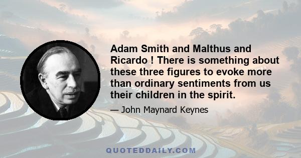 Adam Smith and Malthus and Ricardo ! There is something about these three figures to evoke more than ordinary sentiments from us their children in the spirit.