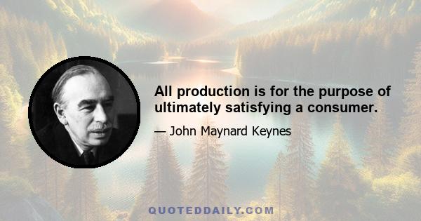 All production is for the purpose of ultimately satisfying a consumer.