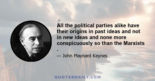 All the political parties alike have their origins in past ideas and not in new ideas and none more conspicuously so than the Marxists .