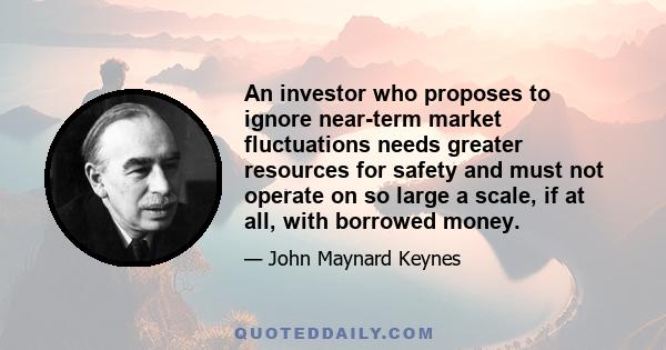 An investor who proposes to ignore near-term market fluctuations needs greater resources for safety and must not operate on so large a scale, if at all, with borrowed money.