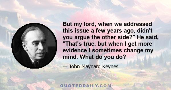 But my lord, when we addressed this issue a few years ago, didn't you argue the other side? He said, That's true, but when I get more evidence I sometimes change my mind. What do you do?