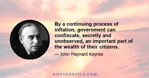 By a continuing process of inflation, government can confiscate, secretly and unobserved, an important part of the wealth of their citizens.