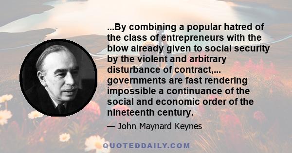 ...By combining a popular hatred of the class of entrepreneurs with the blow already given to social security by the violent and arbitrary disturbance of contract,... governments are fast rendering impossible a