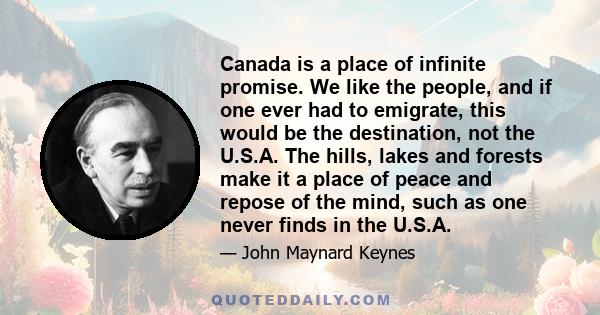 Canada is a place of infinite promise. We like the people, and if one ever had to emigrate, this would be the destination, not the U.S.A. The hills, lakes and forests make it a place of peace and repose of the mind,