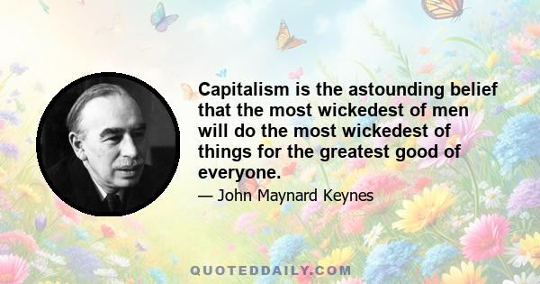 Capitalism is the astounding belief that the most wickedest of men will do the most wickedest of things for the greatest good of everyone.