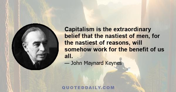 Capitalism is the extraordinary belief that the nastiest of men, for the nastiest of reasons, will somehow work for the benefit of us all.