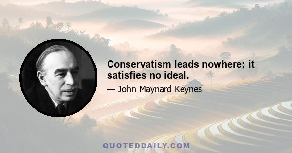 Conservatism leads nowhere; it satisfies no ideal.