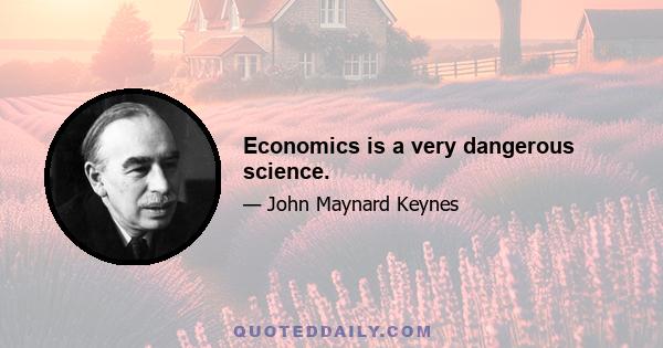 Economics is a very dangerous science.