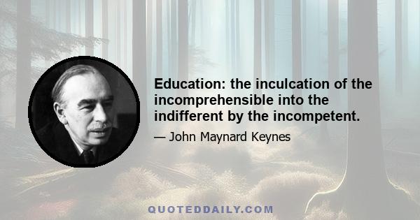 Education: the inculcation of the incomprehensible into the indifferent by the incompetent.