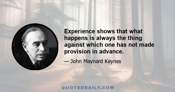 Experience shows that what happens is always the thing against which one has not made provision in advance.