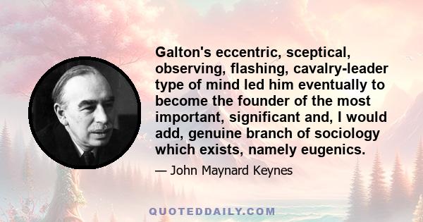 Galton's eccentric, sceptical, observing, flashing, cavalry-leader type of mind led him eventually to become the founder of the most important, significant and, I would add, genuine branch of sociology which exists,