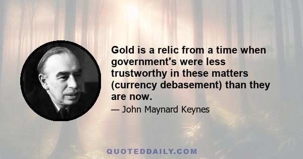 Gold is a relic from a time when government's were less trustworthy in these matters (currency debasement) than they are now.