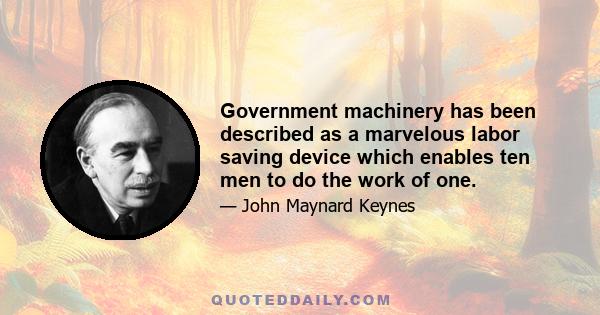 Government machinery has been described as a marvelous labor saving device which enables ten men to do the work of one.