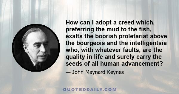 How can I adopt a creed which, preferring the mud to the fish, exalts the boorish proletariat above the bourgeois and the intelligentsia who, with whatever faults, are the quality in life and surely carry the seeds of