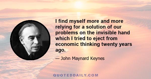 I find myself more and more relying for a solution of our problems on the invisible hand which I tried to eject from economic thinking twenty years ago.