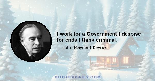 I work for a Government I despise for ends I think criminal.