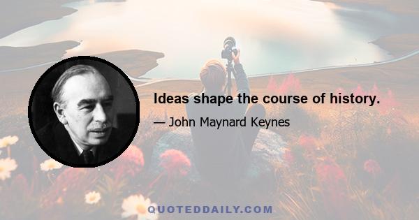 Ideas shape the course of history.