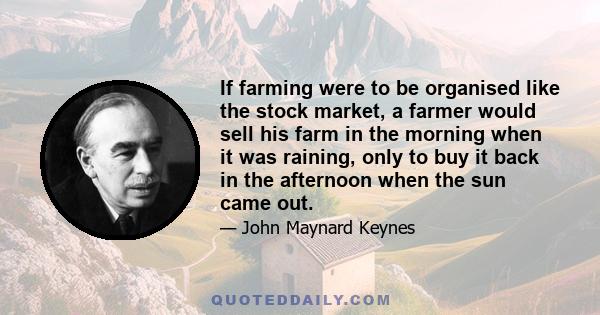 If farming were to be organised like the stock market, a farmer would sell his farm in the morning when it was raining, only to buy it back in the afternoon when the sun came out.