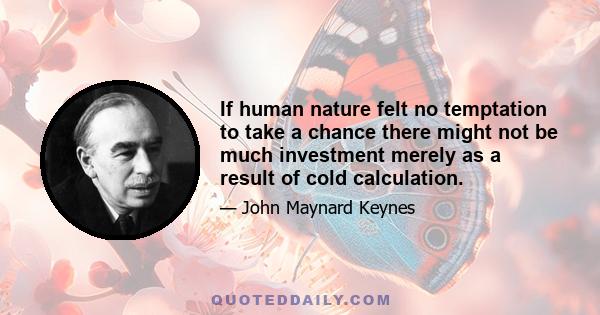 If human nature felt no temptation to take a chance there might not be much investment merely as a result of cold calculation.