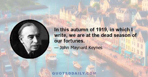 In this autumn of 1919, in which I write, we are at the dead season of our fortunes.