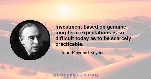 Investment based on genuine long-term expectations is so difficult today as to be scarcely practicable.