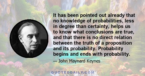 It has been pointed out already that no knowledge of probabilities, less in degree than certainty, helps us to know what conclusions are true, and that there is no direct relation between the truth of a proposition and