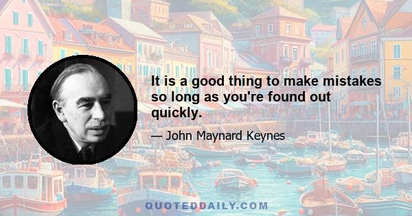 It is a good thing to make mistakes so long as you're found out quickly.