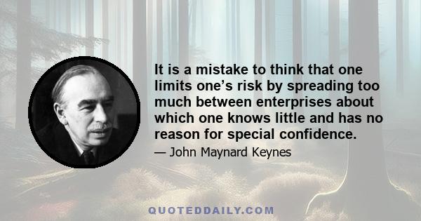 It is a mistake to think that one limits one’s risk by spreading too much between enterprises about which one knows little and has no reason for special confidence.