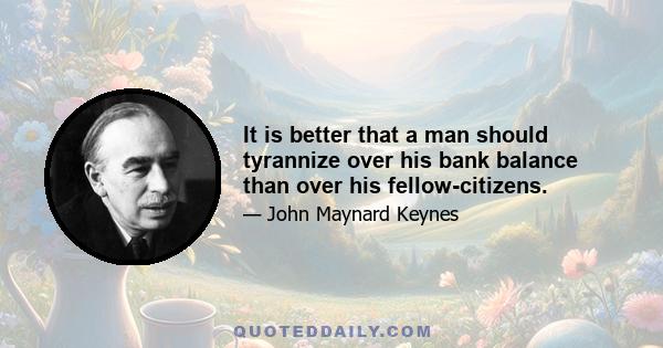 It is better that a man should tyrannize over his bank balance than over his fellow-citizens.