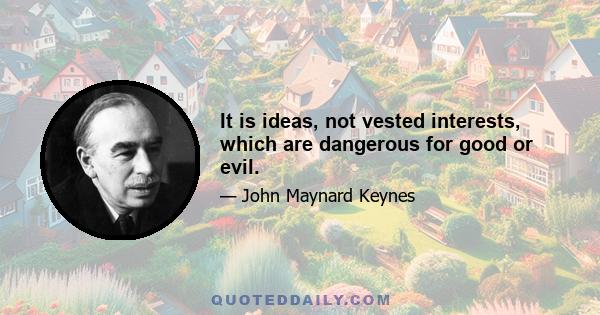 It is ideas, not vested interests, which are dangerous for good or evil.