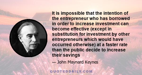 It is impossible that the intention of the entrepreneur who has borrowed in order to increase investment can become effective (except in substitution for investment by other entrepreneurs which would have occurred