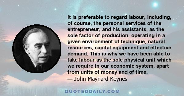 It is preferable to regard labour, including, of course, the personal services of the entrepreneur, and his assistants, as the sole factor of production, operating in a given environment of technique, natural resources, 