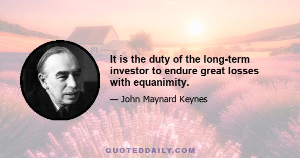 It is the duty of the long-term investor to endure great losses with equanimity.