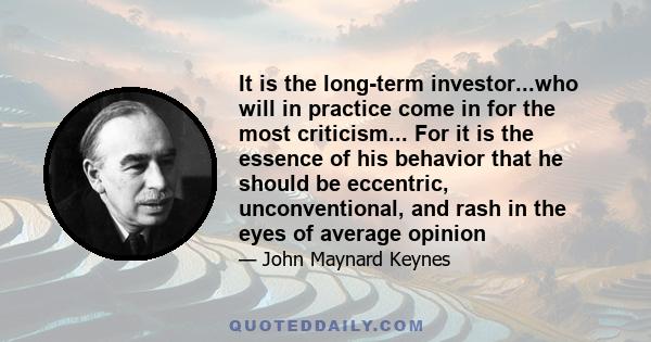 It is the long-term investor...who will in practice come in for the most criticism... For it is the essence of his behavior that he should be eccentric, unconventional, and rash in the eyes of average opinion