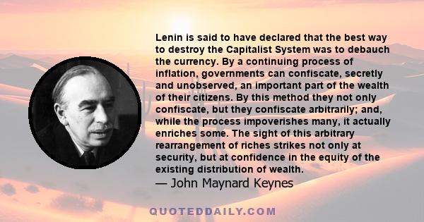 Lenin is said to have declared that the best way to destroy the Capitalist System was to debauch the currency. By a continuing process of inflation, governments can confiscate, secretly and unobserved, an important part 