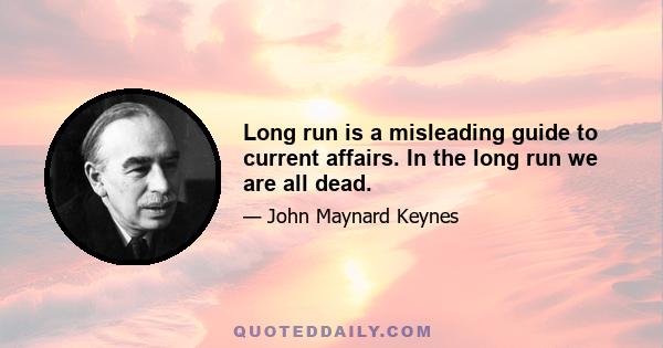 Long run is a misleading guide to current affairs. In the long run we are all dead.