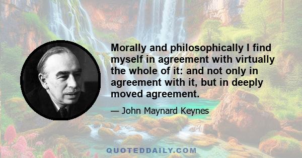 Morally and philosophically I find myself in agreement with virtually the whole of it: and not only in agreement with it, but in deeply moved agreement.