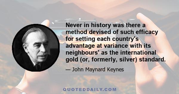 Never in history was there a method devised of such efficacy for setting each country's advantage at variance with its neighbours' as the international gold (or, formerly, silver) standard.