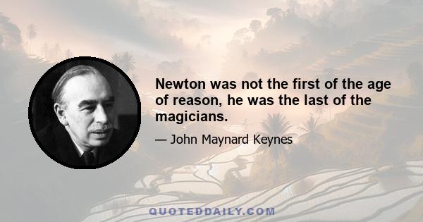 Newton was not the first of the age of reason, he was the last of the magicians.