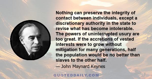 Nothing can preserve the integrity of contact between individuals, except a discretionary authority in the state to revise what has become intolerable. The powers of uninterrupted usury are too great. If the accretions