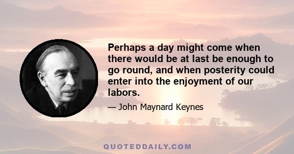 Perhaps a day might come when there would be at last be enough to go round, and when posterity could enter into the enjoyment of our labors.