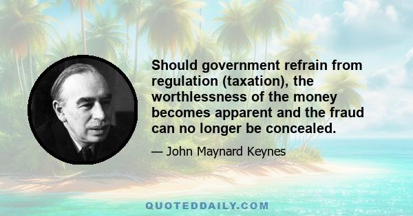 Should government refrain from regulation (taxation), the worthlessness of the money becomes apparent and the fraud can no longer be concealed.