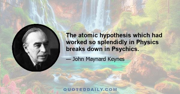 The atomic hypothesis which had worked so splendidly in Physics breaks down in Psychics.